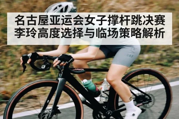 名古屋亚运会女子撑杆跳决赛李玲高度选择与临场策略解析