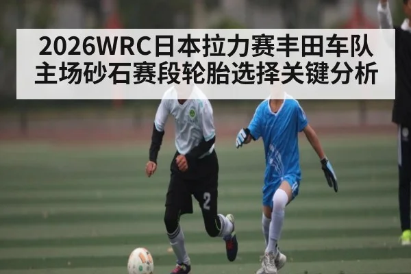 2026WRC日本拉力赛丰田车队主场砂石赛段轮胎选择关键分析
