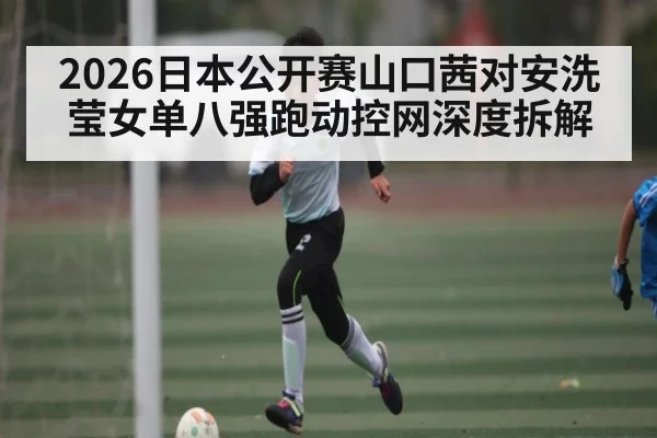 2026日本公开赛山口茜对安洗莹女单八强跑动控网深度拆解