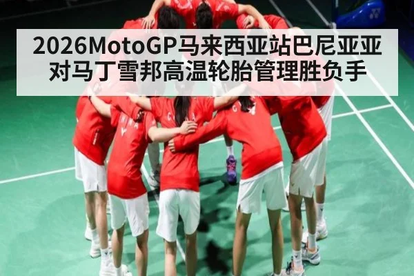 2026MotoGP马来西亚站巴尼亚亚对马丁雪邦高温轮胎管理胜负手