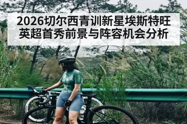2026切尔西青训新星埃斯特旺英超首秀前景与阵容机会分析