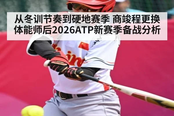 从冬训节奏到硬地赛季 商竣程更换体能师后2026ATP新赛季备战分析