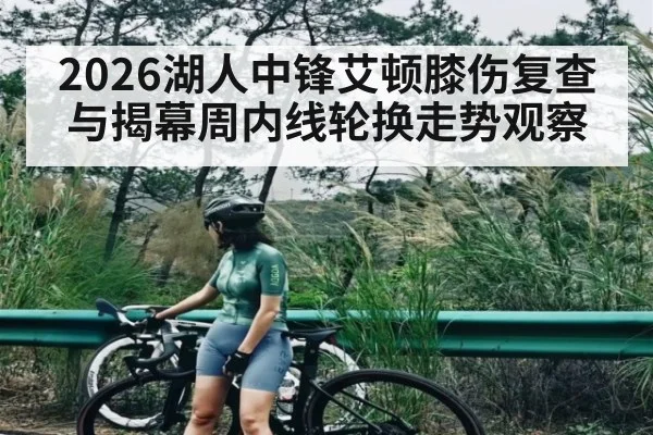 2026湖人中锋艾顿膝伤复查与揭幕周内线轮换走势观察