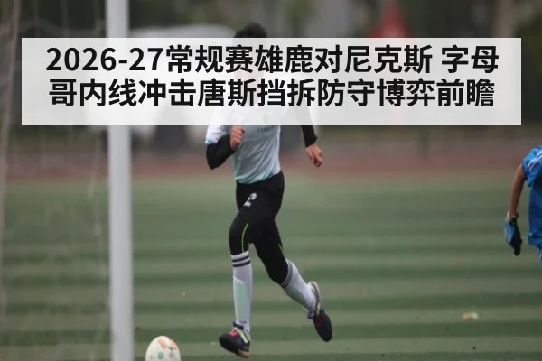2026-27常规赛雄鹿对尼克斯 字母哥内线冲击唐斯挡拆防守博弈前瞻