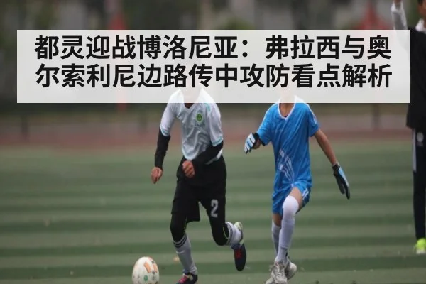 都灵迎战博洛尼亚:弗拉西与奥尔索利尼边路传中攻防看点解析