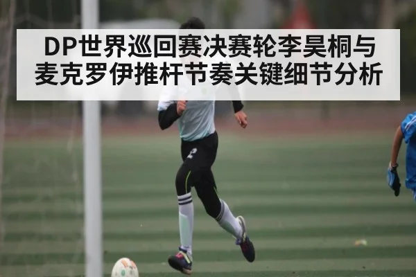 DP世界巡回赛决赛轮李昊桐与麦克罗伊推杆节奏关键细节分析