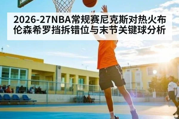 2026-27NBA常规赛尼克斯对热火布伦森希罗挡拆错位与末节关键球分析